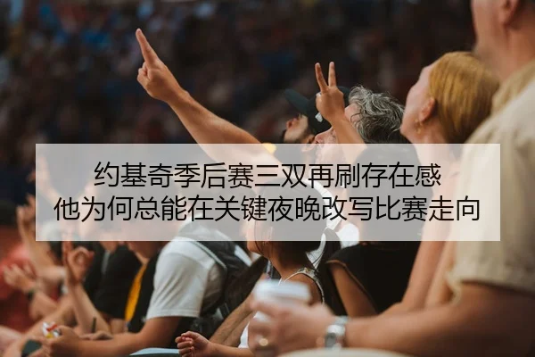 约基奇季后赛三双再刷存在感 他为何总能在关键夜晚改写比赛走向