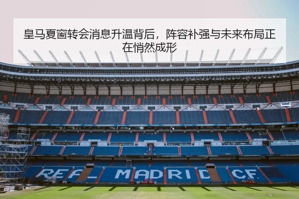 皇马夏窗转会消息升温背后，阵容补强与未来布局正在悄然成形